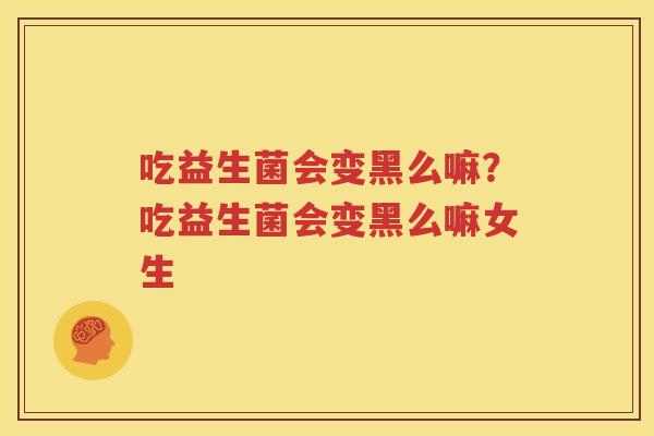 吃益生菌会变黑么嘛？吃益生菌会变黑么嘛女生