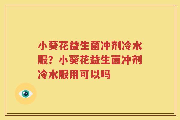 小葵花益生菌冲剂冷水服？小葵花益生菌冲剂冷水服用可以吗