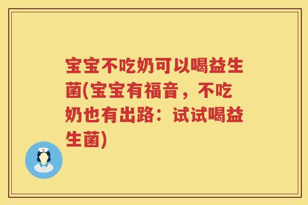 宝宝不吃奶可以喝益生菌(宝宝有福音，不吃奶也有出路：试试喝益生菌)