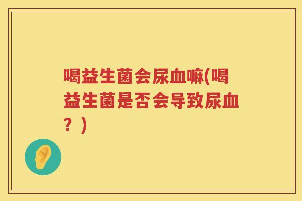 喝益生菌会尿血嘛(喝益生菌是否会导致尿血？)