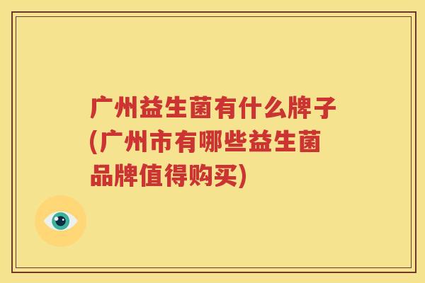 广州益生菌有什么牌子(广州市有哪些益生菌品牌值得购买)
