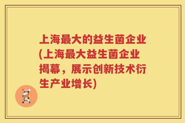 上海最大的益生菌企业(上海最大益生菌企业揭幕，展示创新技术衍生产业增长)