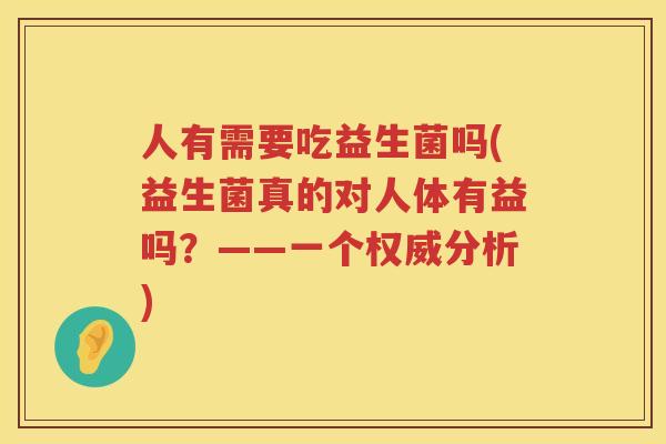 人有需要吃益生菌吗(益生菌真的对人体有益吗？——一个权威分析)