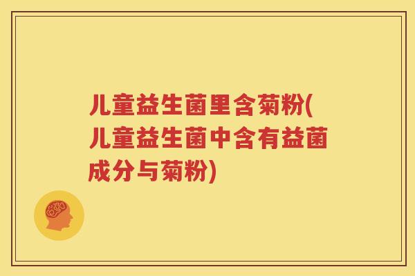 儿童益生菌里含菊粉(儿童益生菌中含有益菌成分与菊粉)
