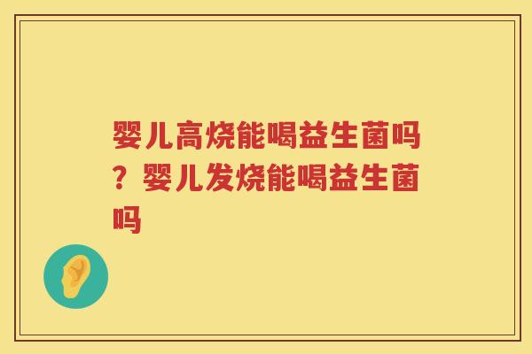 婴儿高烧能喝益生菌吗？婴儿发烧能喝益生菌吗