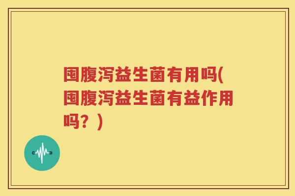 囤腹泻益生菌有用吗(囤腹泻益生菌有益作用吗？)