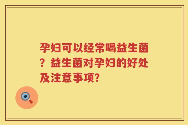 孕妇可以经常喝益生菌？益生菌对孕妇的好处及注意事项？