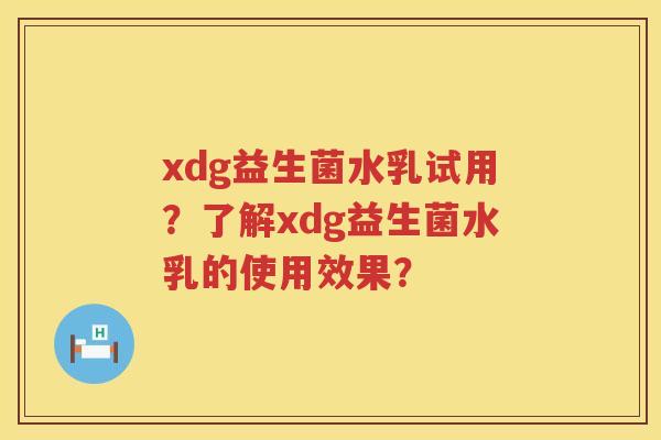 xdg益生菌水乳试用？了解xdg益生菌水乳的使用效果？