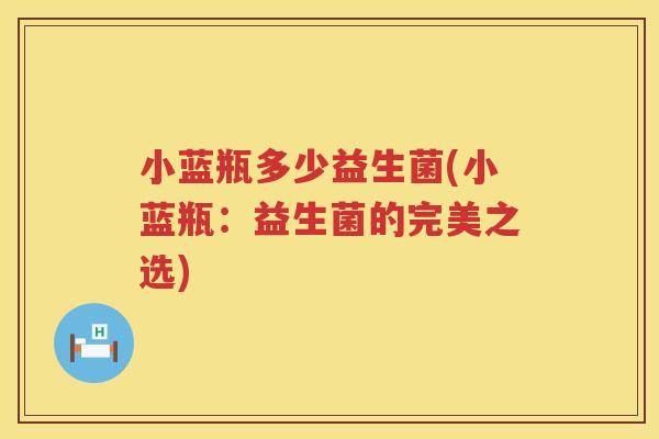 小蓝瓶多少益生菌(小蓝瓶：益生菌的完美之选)