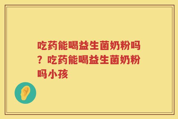 吃药能喝益生菌奶粉吗？吃药能喝益生菌奶粉吗小孩