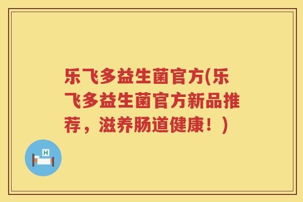 乐飞多益生菌官方(乐飞多益生菌官方新品推荐，滋养肠道健康！)