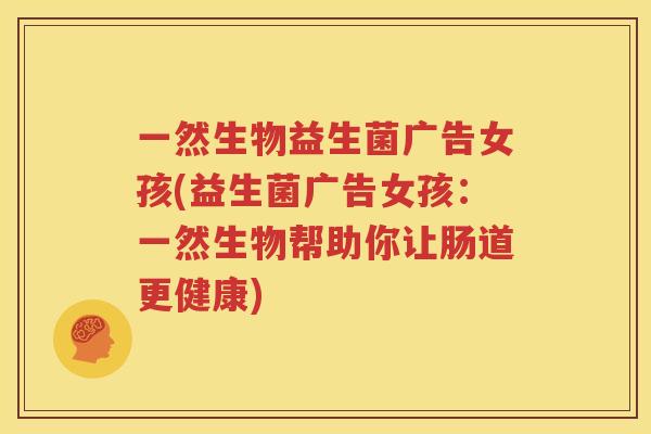 一然生物益生菌广告女孩(益生菌广告女孩：一然生物帮助你让肠道更健康)