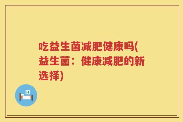 吃益生菌减肥健康吗(益生菌：健康减肥的新选择)