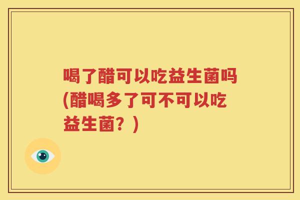喝了醋可以吃益生菌吗(醋喝多了可不可以吃益生菌？)