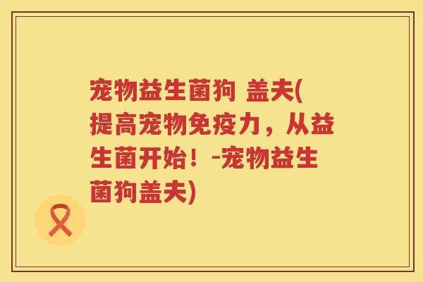 宠物益生菌狗 盖夫(提高宠物免疫力，从益生菌开始！-宠物益生菌狗盖夫)