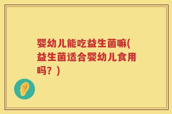 婴幼儿能吃益生菌嘛(益生菌适合婴幼儿食用吗？)