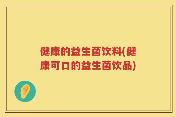 健康的益生菌饮料(健康可口的益生菌饮品)