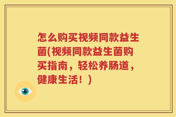 怎么购买视频同款益生菌(视频同款益生菌购买指南，轻松养肠道，健康生活！)