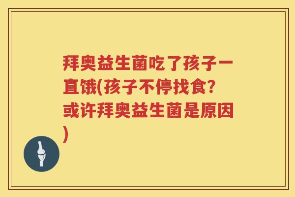 拜奥益生菌吃了孩子一直饿(孩子不停找食？或许拜奥益生菌是原因)