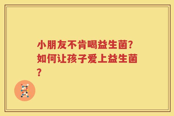 小朋友不肯喝益生菌？如何让孩子爱上益生菌？