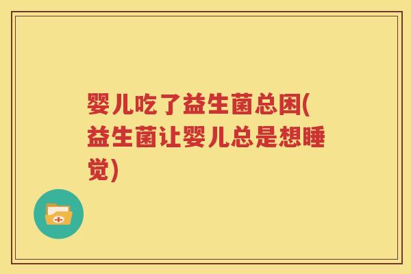 婴儿吃了益生菌总困(益生菌让婴儿总是想睡觉)