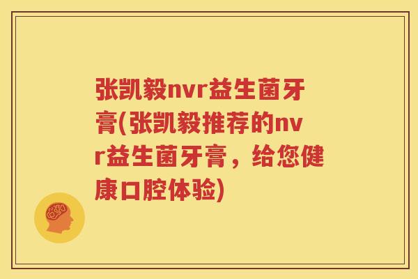 张凯毅nvr益生菌牙膏(张凯毅推荐的nvr益生菌牙膏，给您健康口腔体验)