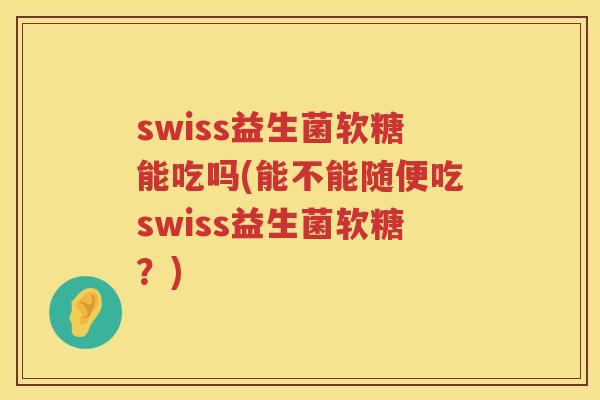swiss益生菌软糖能吃吗(能不能随便吃swiss益生菌软糖？)