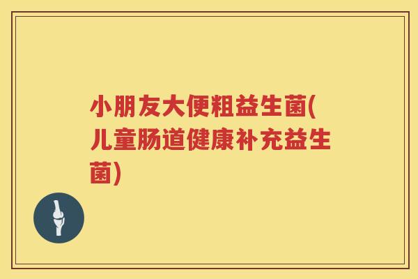 小朋友大便粗益生菌(儿童肠道健康补充益生菌)