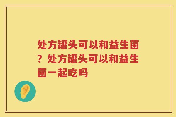 处方罐头可以和益生菌？处方罐头可以和益生菌一起吃吗