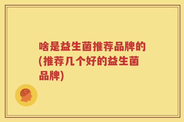 啥是益生菌推荐品牌的(推荐几个好的益生菌品牌)