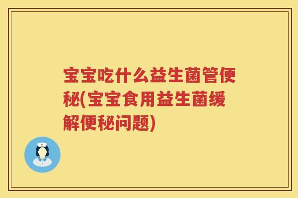 宝宝吃什么益生菌管便秘(宝宝食用益生菌缓解便秘问题)