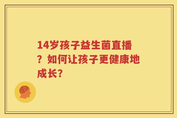 14岁孩子益生菌直播？如何让孩子更健康地成长？