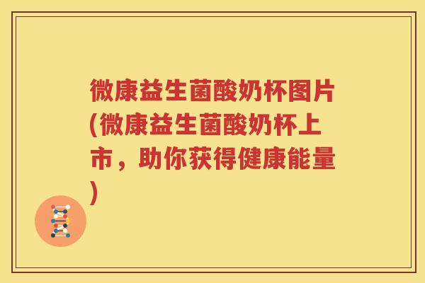 微康益生菌酸奶杯图片(微康益生菌酸奶杯上市，助你获得健康能量)