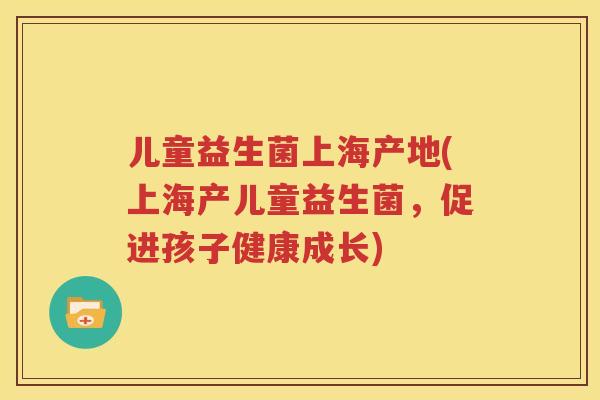 儿童益生菌上海产地(上海产儿童益生菌，促进孩子健康成长)