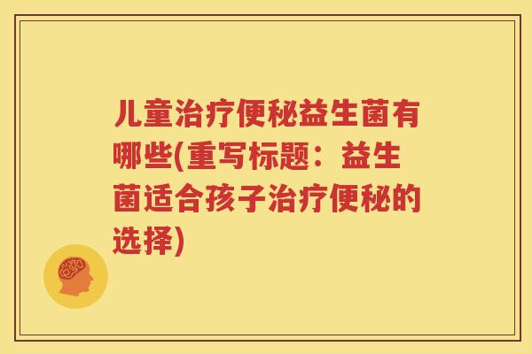 儿童治疗便秘益生菌有哪些(重写标题：益生菌适合孩子治疗便秘的选择)