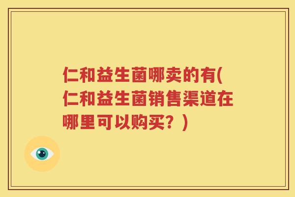 仁和益生菌哪卖的有(仁和益生菌销售渠道在哪里可以购买？)