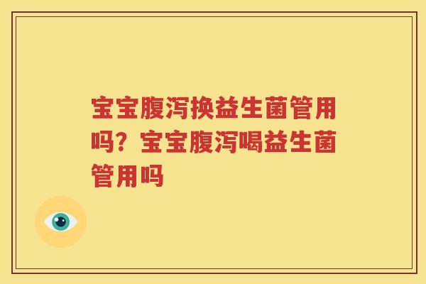 宝宝腹泻换益生菌管用吗？宝宝腹泻喝益生菌管用吗