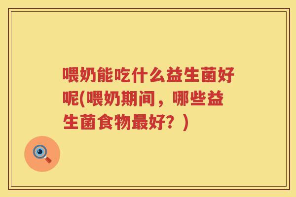 喂奶能吃什么益生菌好呢(喂奶期间，哪些益生菌食物最好？)
