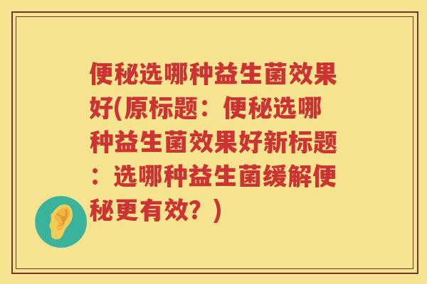 便秘选哪种益生菌效果好(原标题：便秘选哪种益生菌效果好新标题：选哪种益生菌缓解便秘更有效？)