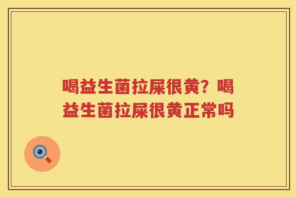 喝益生菌拉屎很黄？喝益生菌拉屎很黄正常吗