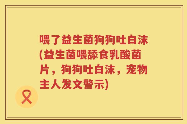 喂了益生菌狗狗吐白沫(益生菌喂舔食乳酸菌片，狗狗吐白沫，宠物主人发文警示)