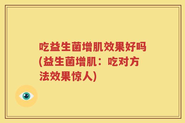 吃益生菌增肌效果好吗(益生菌增肌：吃对方法效果惊人)