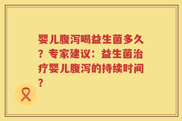 婴儿腹泻喝益生菌多久？专家建议：益生菌治疗婴儿腹泻的持续时间？