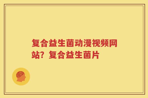 复合益生菌动漫视频网站？复合益生菌片