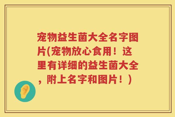 宠物益生菌大全名字图片(宠物放心食用！这里有详细的益生菌大全，附上名字和图片！)