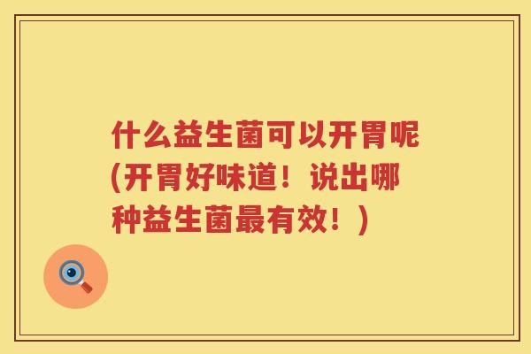 什么益生菌可以开胃呢(开胃好味道！说出哪种益生菌最有效！)