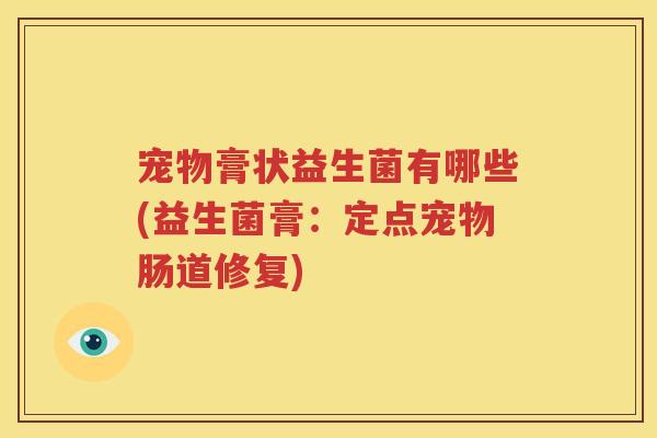 宠物膏状益生菌有哪些(益生菌膏：定点宠物肠道修复)