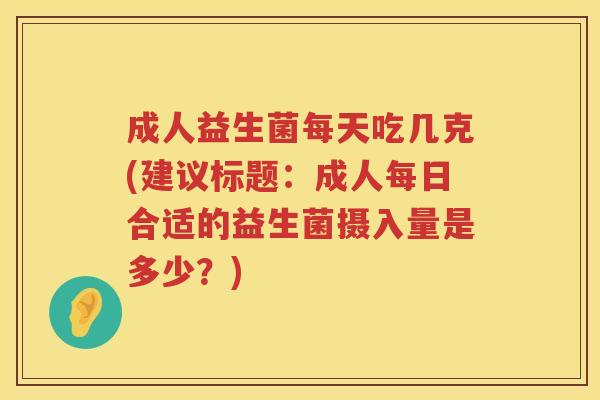 成人益生菌每天吃几克(建议标题：成人每日合适的益生菌摄入量是多少？)
