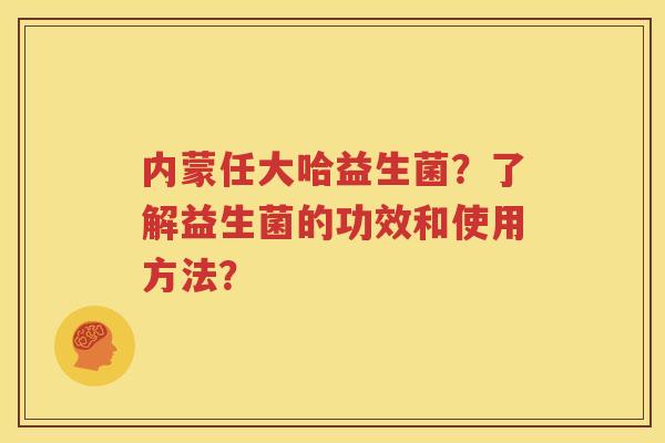 内蒙任大哈益生菌？了解益生菌的功效和使用方法？