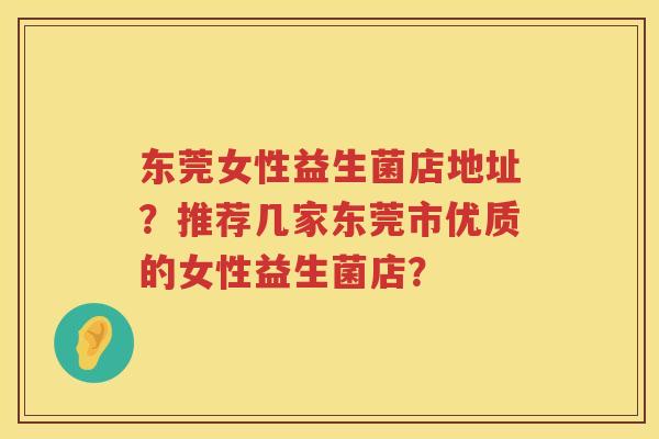 东莞女性益生菌店地址？推荐几家东莞市优质的女性益生菌店？